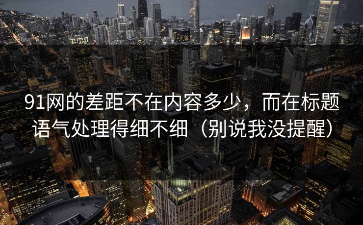 91网的差距不在内容多少,而在标题语气处理得细不细(别说我没提醒)