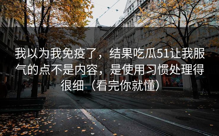 我以为我免疫了，结果吃瓜51让我服气的点不是内容，是使用习惯处理得很细（看完你就懂）