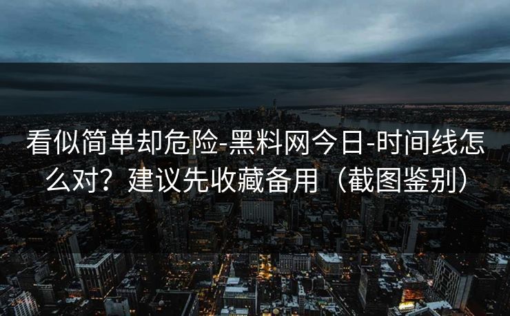 详细阅读:看似简单却危险-黑料网今日-时间线怎么对?建议先收藏备用(截图鉴别) 看似简单却危险-黑料网今日-时间线怎么对?建议先收藏备用(截图鉴别)