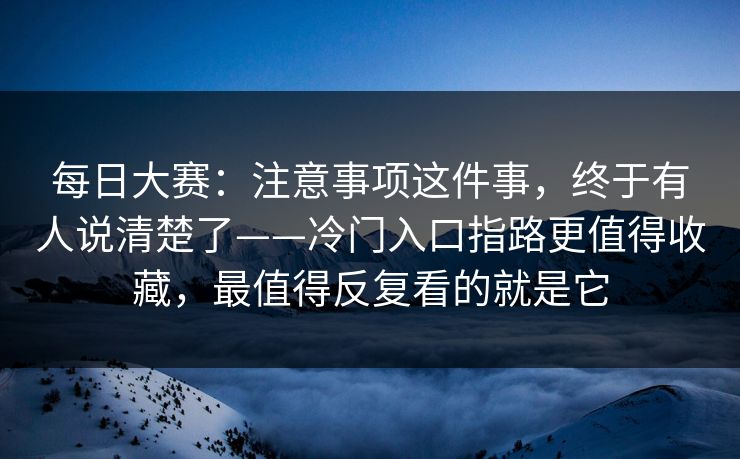 详细阅读:每日大赛:注意事项这件事,终于有人说清楚了——冷门入口指路更值得收藏,最值得反复看的就是它 每日大赛:注意事项这件事,终于有人说清楚了——冷门入口指路更值得收藏,最值得反复看的就是它