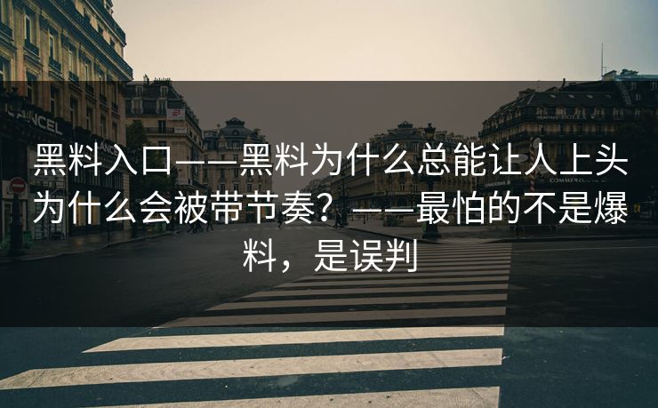 黑料入口——黑料为什么总能让人上头为什么会被带节奏？——最怕的不是爆料，是误判