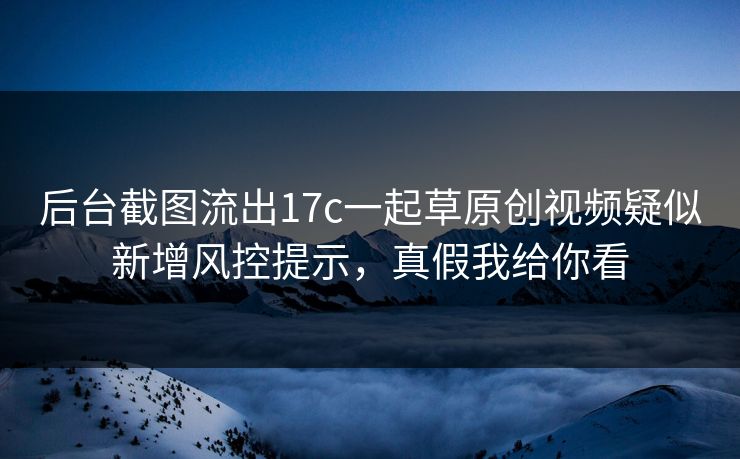 详细阅读:后台截图流出17c一起草原创视频疑似新增风控提示,真假我给你看 后台截图流出17c一起草原创视频疑似新增风控提示,真假我给你看