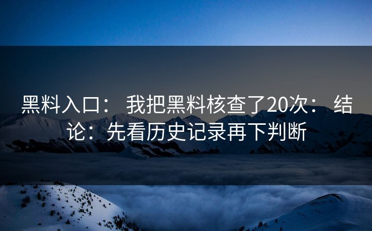 详细阅读:黑料入口: 我把黑料核查了20次: 结论:先看历史记录再下判断 黑料入口: 我把黑料核查了20次: 结论:先看历史记录再下判断