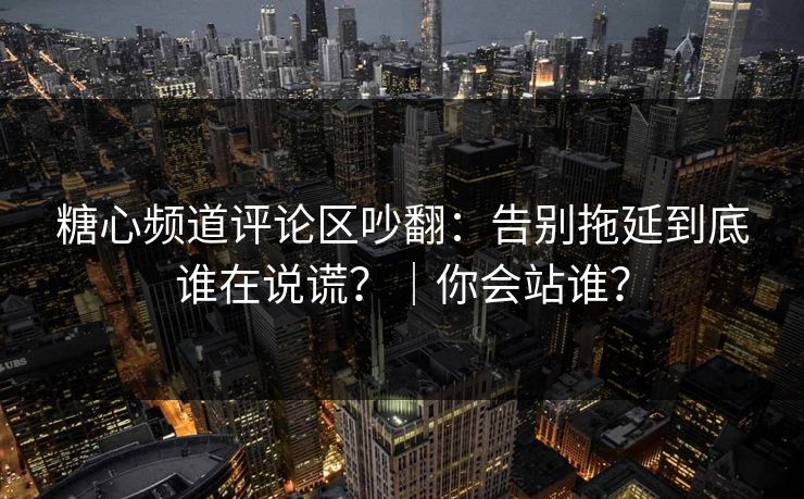 糖心频道评论区吵翻:告别拖延到底谁在说谎?|你会站谁?