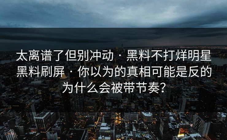 详细阅读:太离谱了但别冲动 · 黑料不打烊明星黑料刷屏 · 你以为的真相可能是反的为什么会被带节奏? 太离谱了但别冲动 · 黑料不打烊明星黑料刷屏 · 你以为的真相可能是反的为什么会被带节奏?
