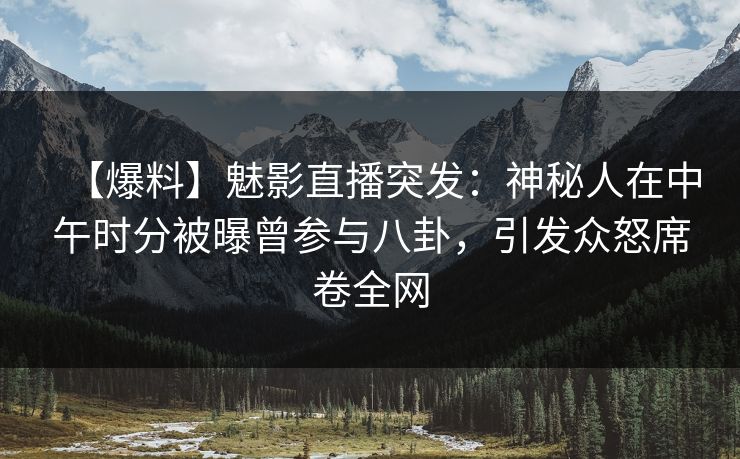 【爆料】魅影直播突发：神秘人在中午时分被曝曾参与八卦，引发众怒席卷全网