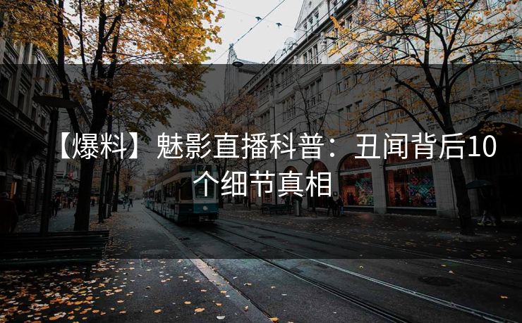 【爆料】魅影直播科普：丑闻背后10个细节真相