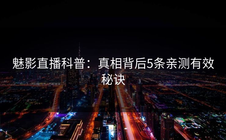 魅影直播科普：真相背后5条亲测有效秘诀