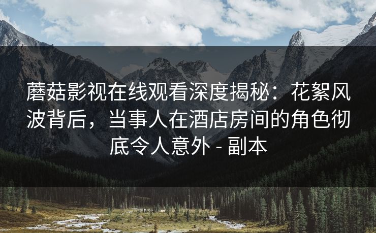 蘑菇影视在线观看深度揭秘：花絮风波背后，当事人在酒店房间的角色彻底令人意外 - 副本
