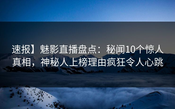 速报】魅影直播盘点：秘闻10个惊人真相，神秘人上榜理由疯狂令人心跳