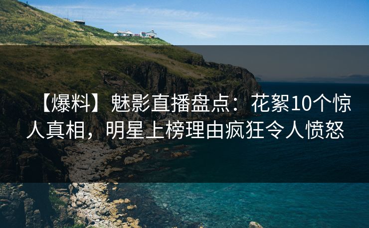 【爆料】魅影直播盘点：花絮10个惊人真相，明星上榜理由疯狂令人愤怒