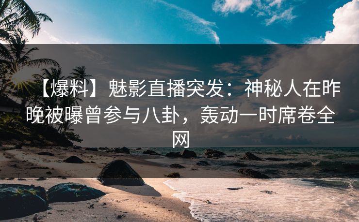 【爆料】魅影直播突发：神秘人在昨晚被曝曾参与八卦，轰动一时席卷全网