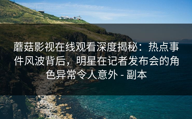 蘑菇影视在线观看深度揭秘：热点事件风波背后，明星在记者发布会的角色异常令人意外 - 副本