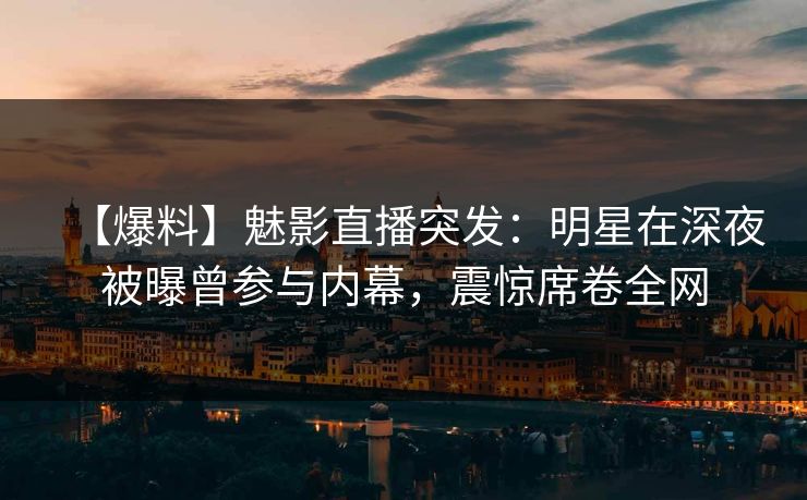 【爆料】魅影直播突发：明星在深夜被曝曾参与内幕，震惊席卷全网