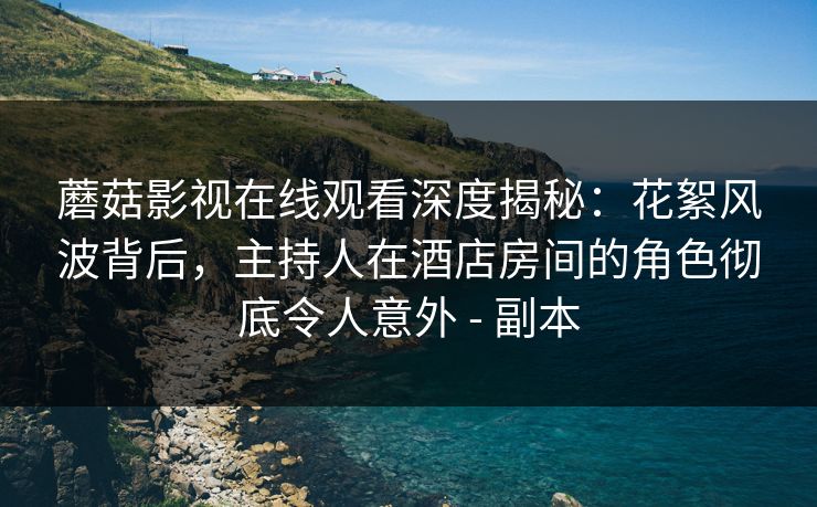 蘑菇影视在线观看深度揭秘：花絮风波背后，主持人在酒店房间的角色彻底令人意外 - 副本