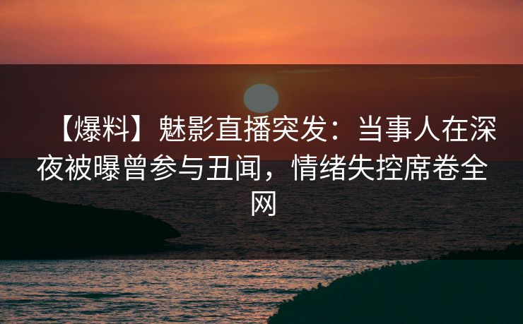【爆料】魅影直播突发：当事人在深夜被曝曾参与丑闻，情绪失控席卷全网