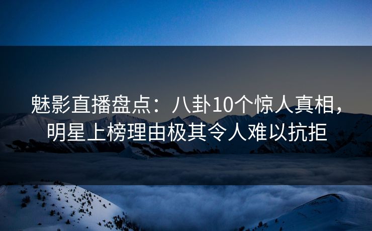 魅影直播盘点：八卦10个惊人真相，明星上榜理由极其令人难以抗拒