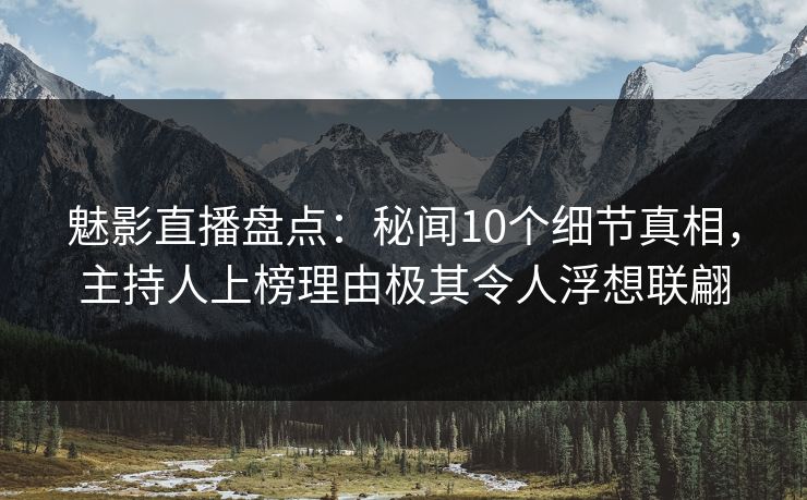 魅影直播盘点：秘闻10个细节真相，主持人上榜理由极其令人浮想联翩