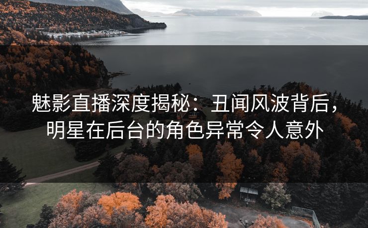魅影直播深度揭秘：丑闻风波背后，明星在后台的角色异常令人意外