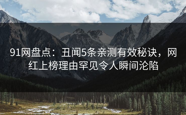 91网盘点：丑闻5条亲测有效秘诀，网红上榜理由罕见令人瞬间沦陷