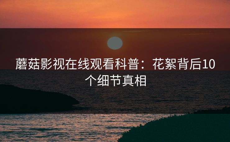 蘑菇影视在线观看科普：花絮背后10个细节真相