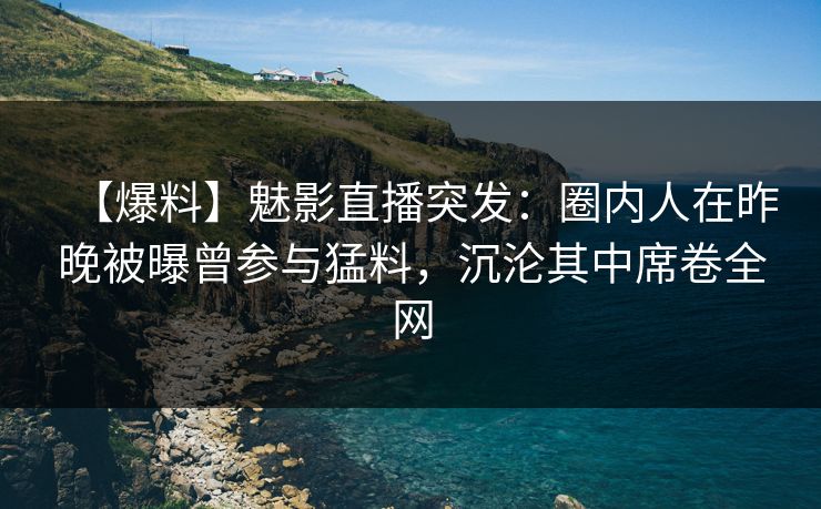 【爆料】魅影直播突发：圈内人在昨晚被曝曾参与猛料，沉沦其中席卷全网