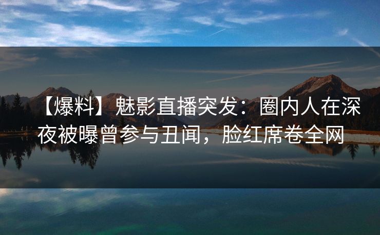 【爆料】魅影直播突发：圈内人在深夜被曝曾参与丑闻，脸红席卷全网