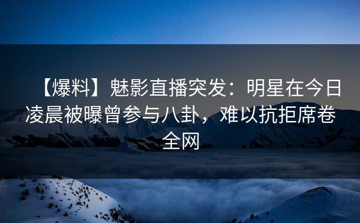 【爆料】魅影直播突发：明星在今日凌晨被曝曾参与八卦，难以抗拒席卷全网