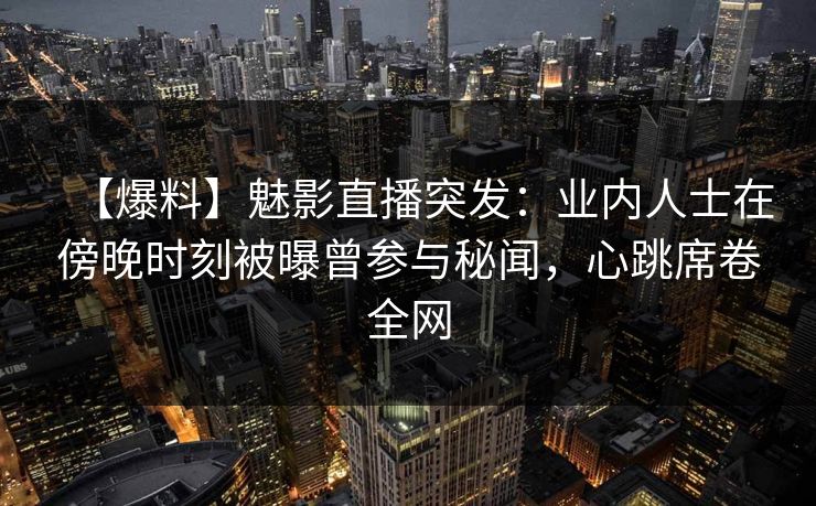 【爆料】魅影直播突发：业内人士在傍晚时刻被曝曾参与秘闻，心跳席卷全网