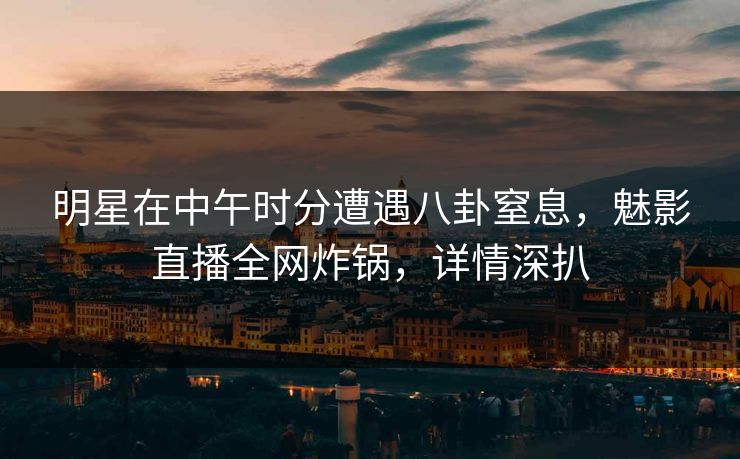 明星在中午时分遭遇八卦窒息，魅影直播全网炸锅，详情深扒