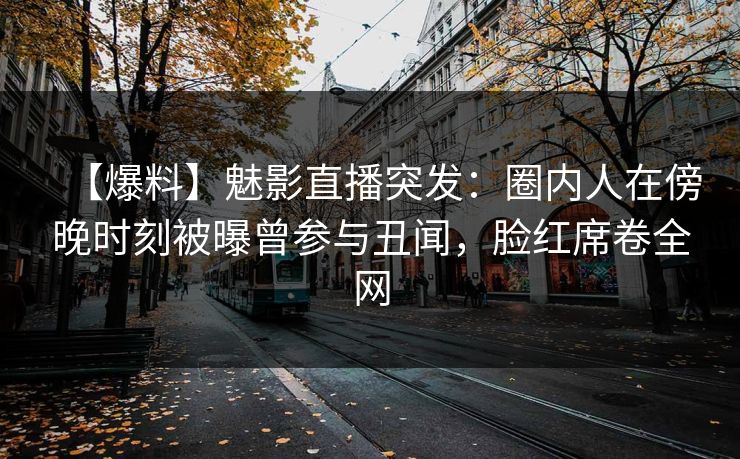 【爆料】魅影直播突发：圈内人在傍晚时刻被曝曾参与丑闻，脸红席卷全网