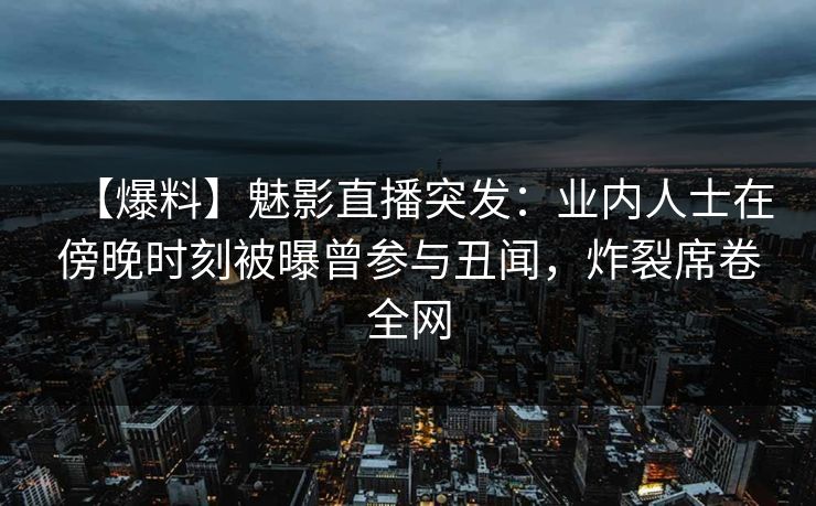【爆料】魅影直播突发：业内人士在傍晚时刻被曝曾参与丑闻，炸裂席卷全网