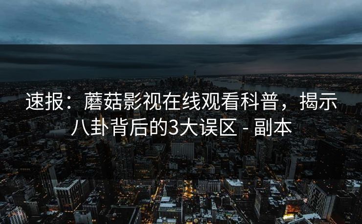 速报：蘑菇影视在线观看科普，揭示八卦背后的3大误区 - 副本