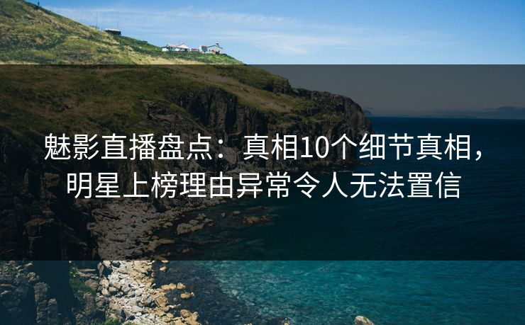 魅影直播盘点：真相10个细节真相，明星上榜理由异常令人无法置信