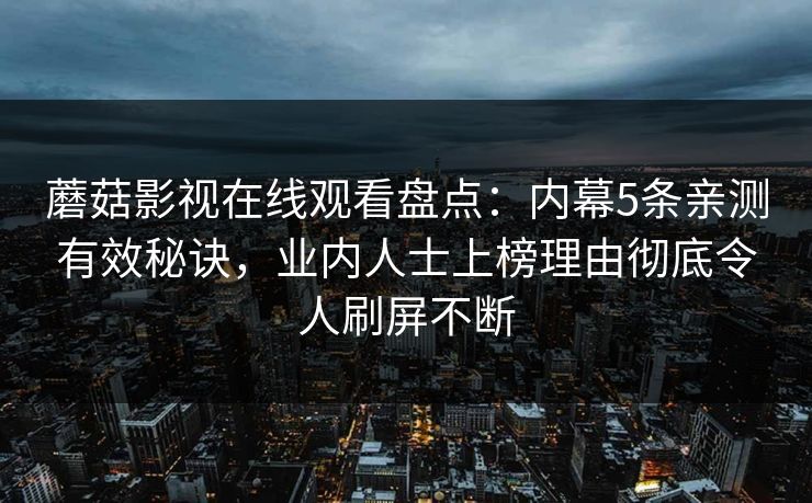 蘑菇影视在线观看盘点：内幕5条亲测有效秘诀，业内人士上榜理由彻底令人刷屏不断