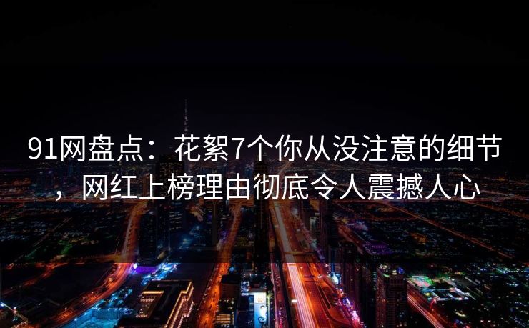 91网盘点：花絮7个你从没注意的细节，网红上榜理由彻底令人震撼人心