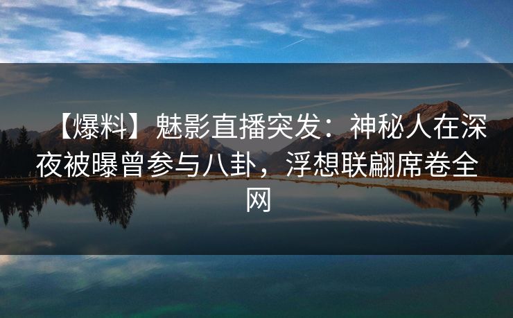 【爆料】魅影直播突发:神秘人在深夜被曝曾参与八卦,浮想联翩席卷全网