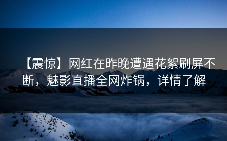 【震惊】网红在昨晚遭遇花絮刷屏不断,魅影直播全网炸锅,详情了解 【震惊】网红在昨晚遭遇花絮刷屏不断,魅影直播全网炸锅,详情了解