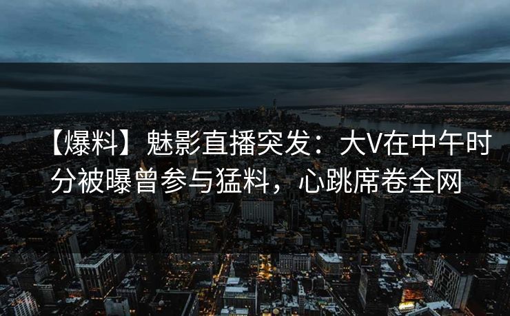 【爆料】魅影直播突发:大V在中午时分被曝曾参与猛料,心跳席卷全网 【爆料】魅影直播突发:大V在中午时分被曝曾参与猛料,心跳席卷全网
