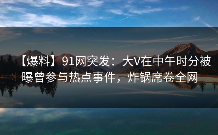 【爆料】91网突发:大V在中午时分被曝曾参与热点事件,炸锅席卷全网