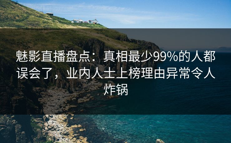 魅影直播盘点:真相最少99%的人都误会了,业内人士上榜理由异常令人炸锅