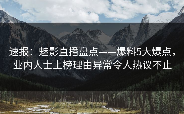 速报:魅影直播盘点——爆料5大爆点,业内人士上榜理由异常令人热议不止