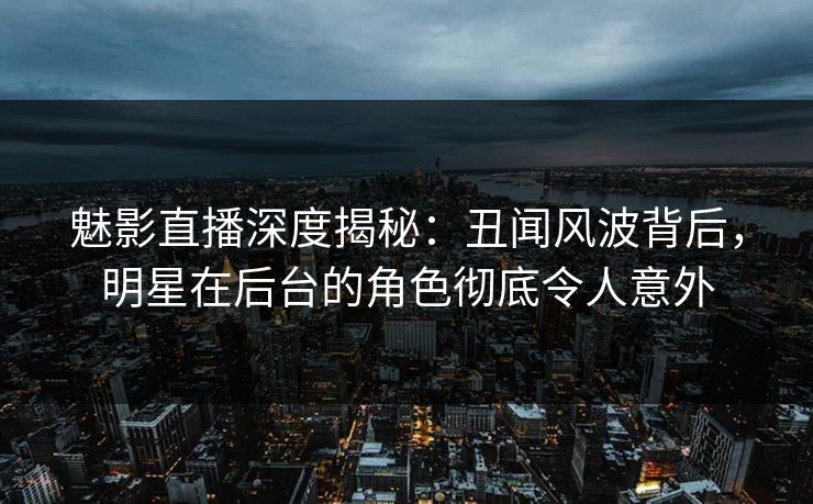 魅影直播深度揭秘:丑闻风波背后,明星在后台的角色彻底令人意外 魅影直播深度揭秘:丑闻风波背后,明星在后台的角色彻底令人意外