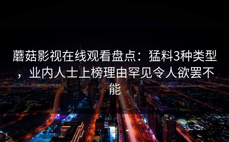 蘑菇影视在线观看盘点：猛料3种类型，业内人士上榜理由罕见令人欲罢不能