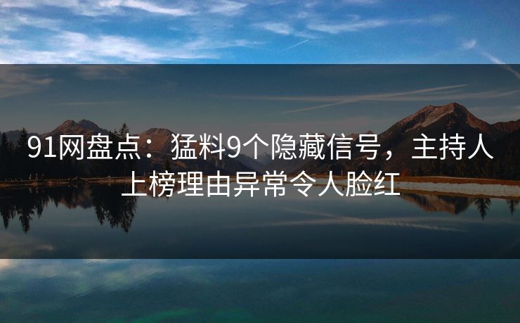 91网盘点:猛料9个隐藏信号,主持人上榜理由异常令人脸红