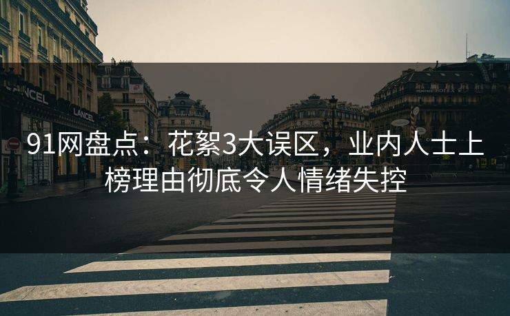 91网盘点:花絮3大误区,业内人士上榜理由彻底令人情绪失控 91网盘点:花絮3大误区,业内人士上榜理由彻底令人情绪失控