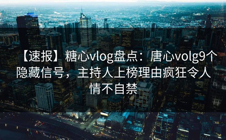 【速报】糖心vlog盘点:唐心volg9个隐藏信号,主持人上榜理由疯狂令人情不自禁