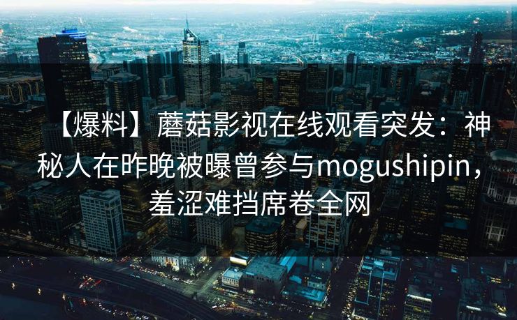 【爆料】蘑菇影视在线观看突发:神秘人在昨晚被曝曾参与mogushipin,羞涩难挡席卷全网