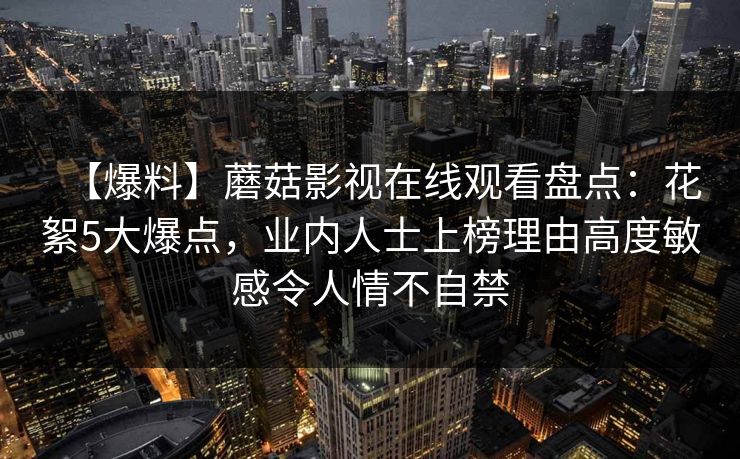 【爆料】蘑菇影视在线观看盘点：花絮5大爆点，业内人士上榜理由高度敏感令人情不自禁