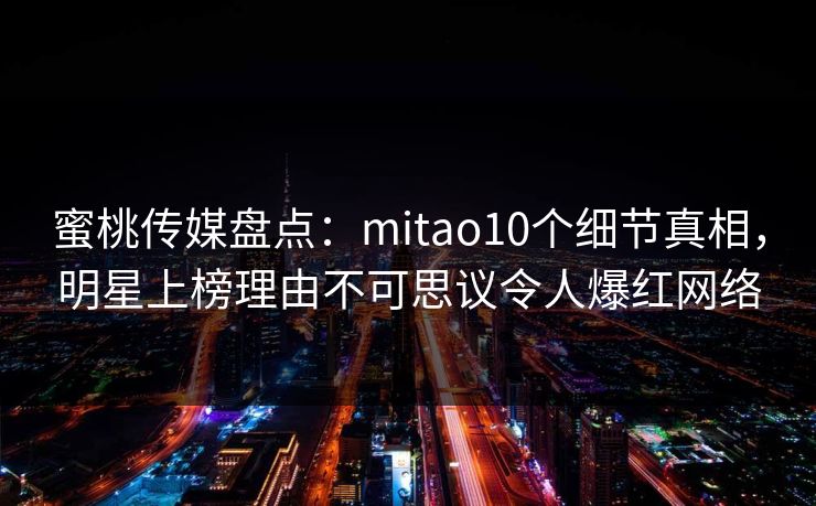 蜜桃传媒盘点：mitao10个细节真相，明星上榜理由不可思议令人爆红网络